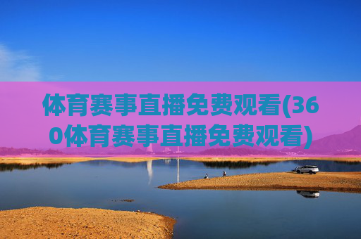 体育赛事直播免费观看(360体育赛事直播免费观看)