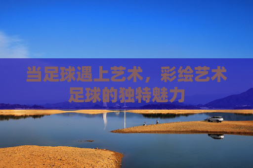 当足球遇上艺术,彩绘艺术足球的独特魅力