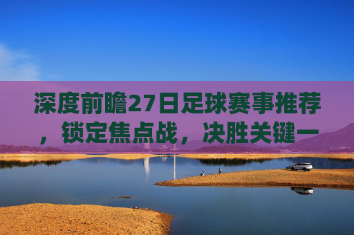 深度前瞻27日足球赛事推荐,锁定焦点战,决胜关键一役