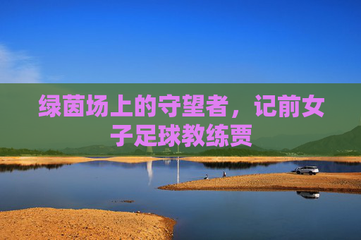绿茵场上的守望者,记前女子足球教练贾