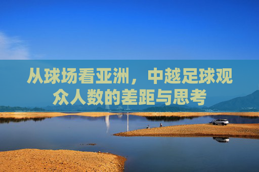 从球场看亚洲,中越足球观众人数的差距与思考