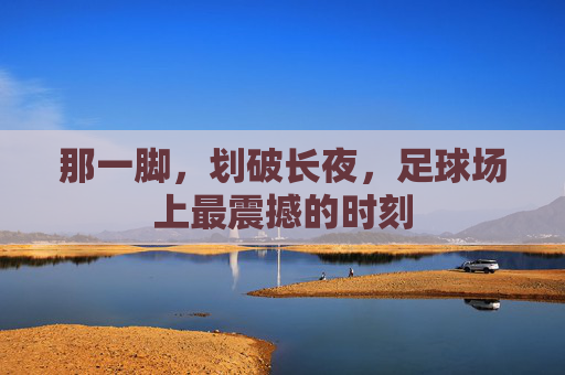 那一脚,划破长夜,足球场上最震撼的时刻