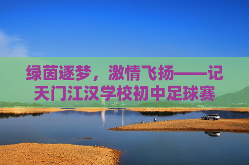 绿茵逐梦,激情飞扬——记天门江汉学校初中足球赛