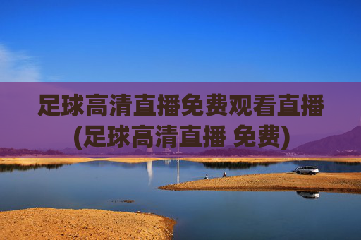 足球高清直播免费观看直播(足球高清直播 免费)