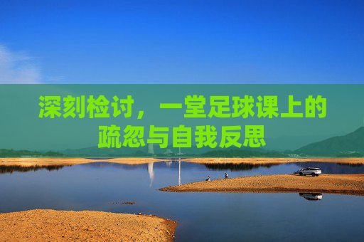 深刻检讨,一堂足球课上的疏忽与自我反思