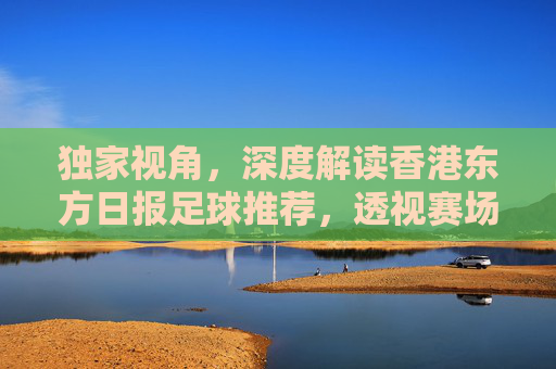 独家视角,深度解读香港东方日报足球推荐,透视赛场风云
