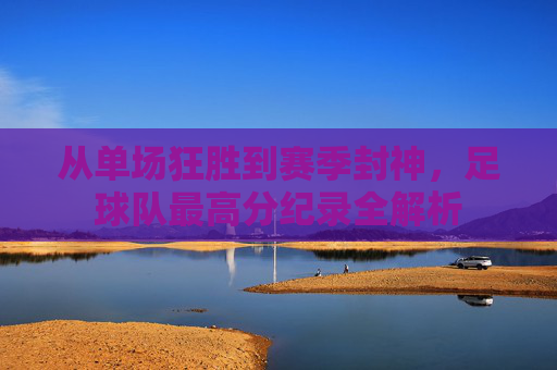 从单场狂胜到赛季封神,足球队最高分纪录全解析