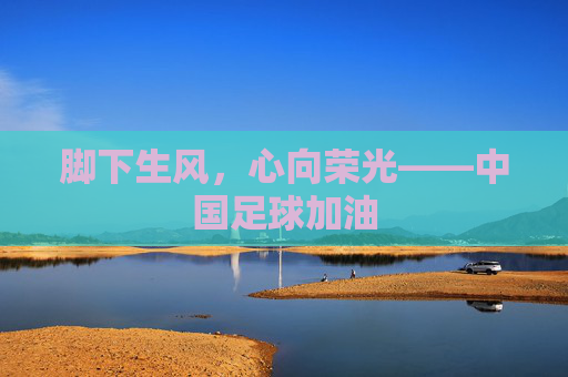 脚下生风,心向荣光——中国足球加油