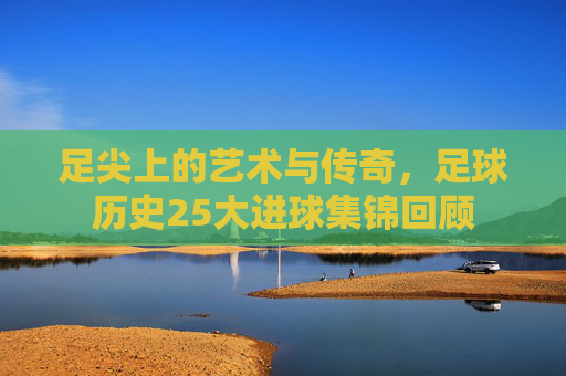 足尖上的艺术与传奇,足球历史25大进球集锦回顾