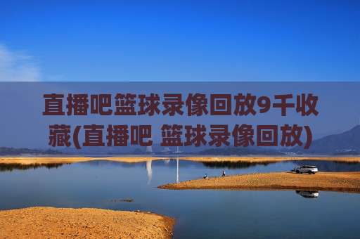 直播吧篮球录像回放9千收藏(直播吧 篮球录像回放)