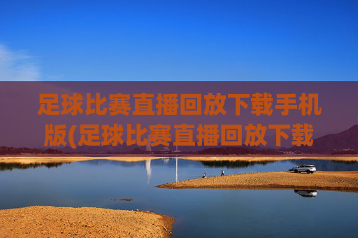 足球比赛直播回放下载手机版(足球比赛直播回放下载手机版)