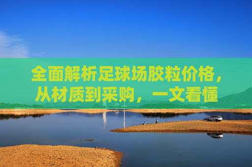 全面解析足球场胶粒价格,从材质到采购,一文看懂