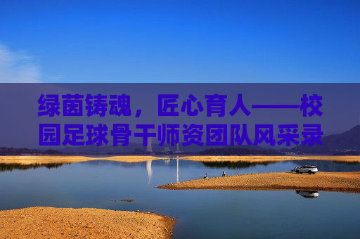绿茵铸魂,匠心育人——校园足球骨干师资团队风采录