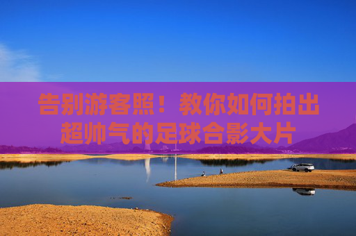 告别游客照!教你如何拍出超帅气的足球合影大片