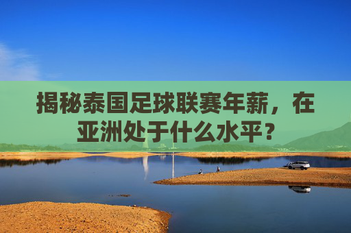 揭秘泰国足球联赛年薪,在亚洲处于什么水平?