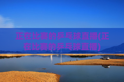 正在比赛的乒乓球直播(正在比赛的乒乓球直播)