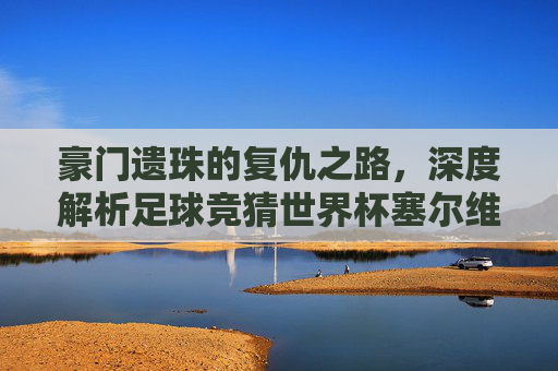 豪门遗珠的复仇之路,深度解析足球竞猜世界杯塞尔维亚的夺冠与下注逻辑