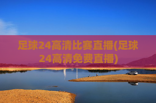 足球24高清比赛直播(足球24高清免费直播)