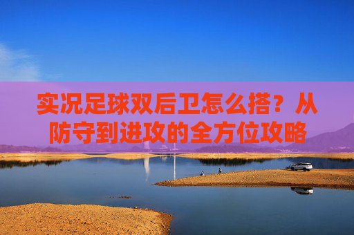 实况足球双后卫怎么搭?从防守到进攻的全方位攻略