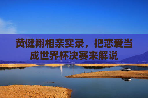 黄健翔相亲实录,把恋爱当成世界杯决赛来解说