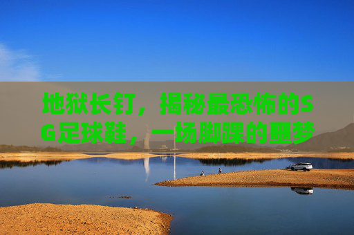 地狱长钉,揭秘最恐怖的SG足球鞋,一场脚踝的噩梦