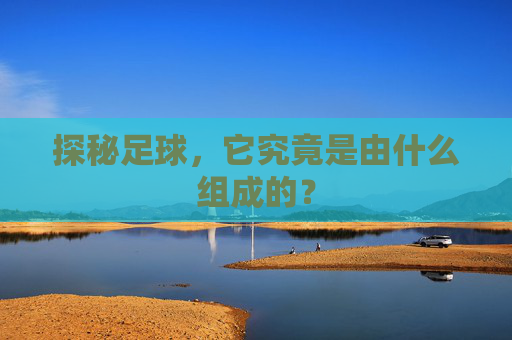 探秘足球,它究竟是由什么组成的?