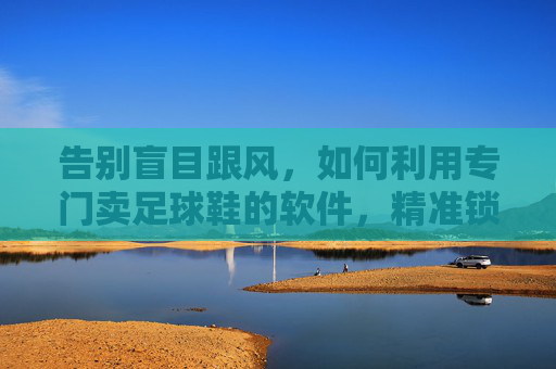 告别盲目跟风，如何利用专门卖足球鞋的软件，精准锁定你的下一双战靴