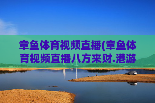 章鱼体育视频直播(章鱼体育视频直播八方来财.港游快乐站.org)