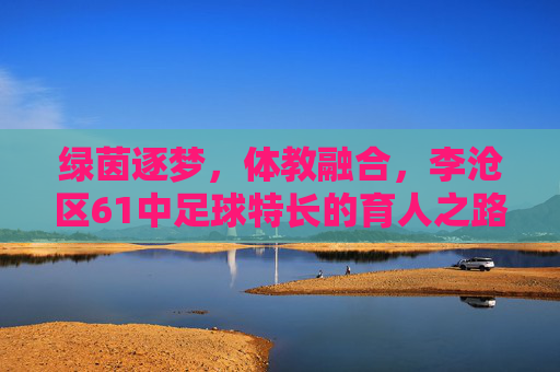 绿茵逐梦,体教融合,李沧区61中足球特长的育人之路