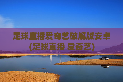 足球直播爱奇艺破解版安卓(足球直播 爱奇艺)