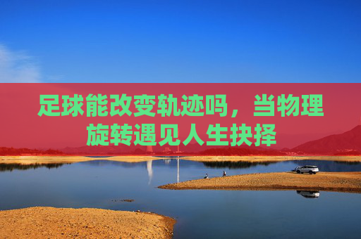 足球能改变轨迹吗,当物理旋转遇见人生抉择