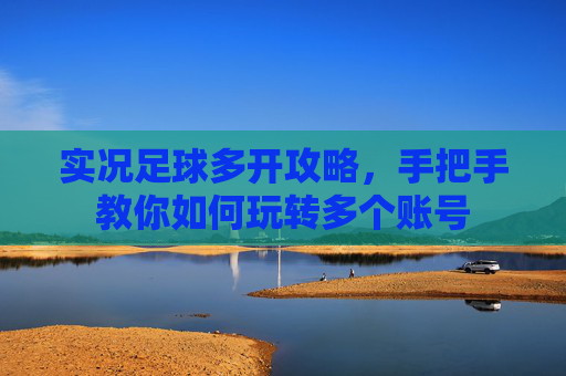 实况足球多开攻略,手把手教你如何玩转多个账号