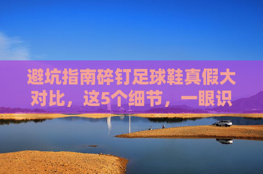 避坑指南碎钉足球鞋真假大对比,这5个细节,一眼识破假货
