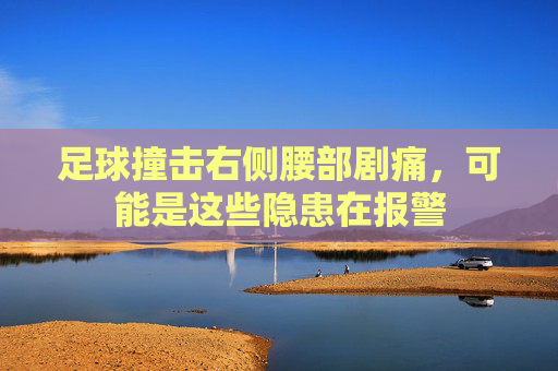 足球撞击右侧腰部剧痛,可能是这些隐患在报警