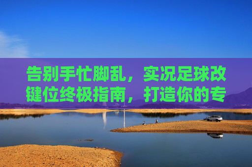 告别手忙脚乱,实况足球改键位终极指南,打造你的专属操作体系