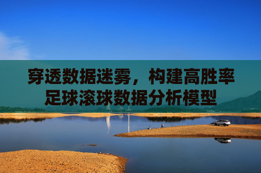 穿透数据迷雾,构建高胜率足球滚球数据分析模型