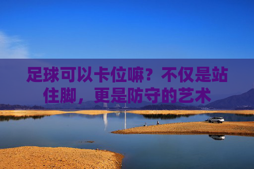 足球可以卡位嘛?不仅是站住脚,更是防守的艺术