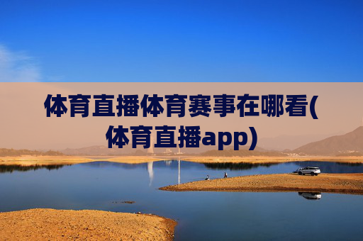 体育直播体育赛事在哪看(体育直播app)