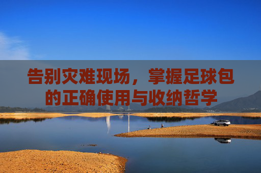 告别灾难现场,掌握足球包的正确使用与收纳哲学