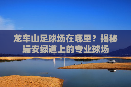 龙车山足球场在哪里?揭秘瑞安绿道上的专业球场