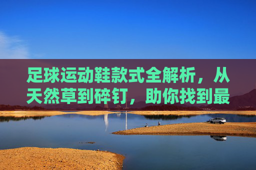 足球运动鞋款式全解析,从天然草到碎钉,助你找到最适合的战靴