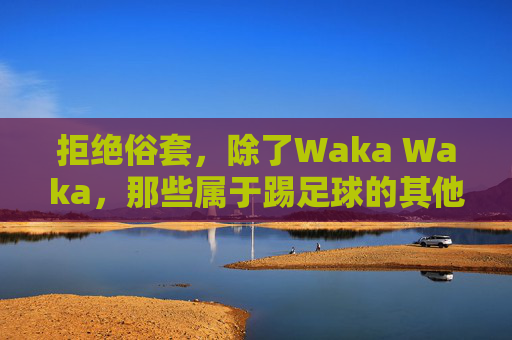 拒绝俗套,除了Waka Waka,那些属于踢足球的其他歌的灵魂乐章