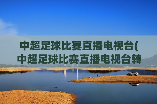 中超足球比赛直播电视台(中超足球比赛直播电视台转播吗)