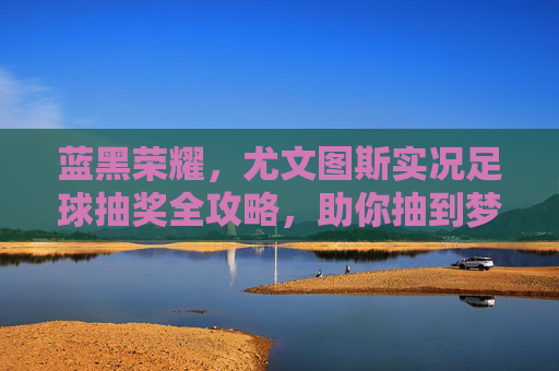 蓝黑荣耀,尤文图斯实况足球抽奖全攻略,助你抽到梦中情队!