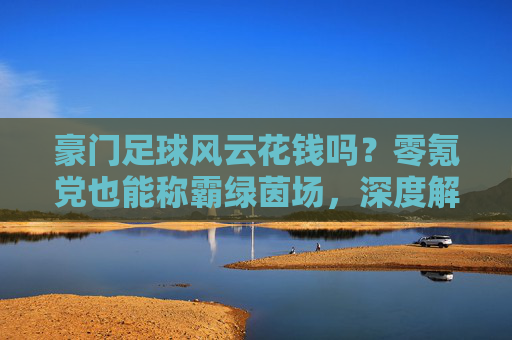 豪门足球风云花钱吗?零氪党也能称霸绿茵场,深度解析游戏付费机制