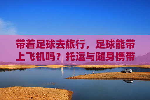 带着足球去旅行,足球能带上飞机吗?托运与随身携带全攻略