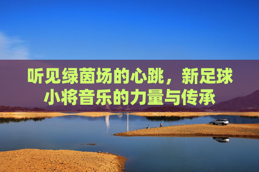 听见绿茵场的心跳,新足球小将音乐的力量与传承