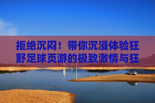 拒绝沉闷!带你沉浸体验狂野足球页游的极致激情与狂野对决