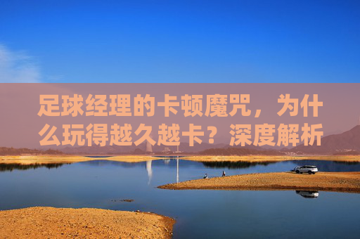 足球经理的卡顿魔咒,为什么玩得越久越卡?深度解析与急救指南