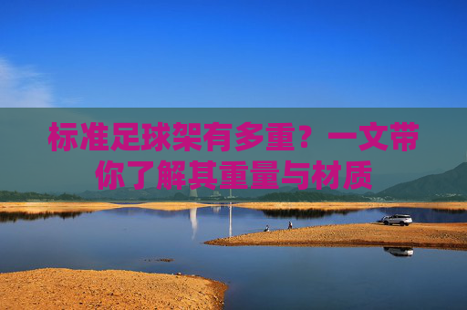 标准足球架有多重?一文带你了解其重量与材质